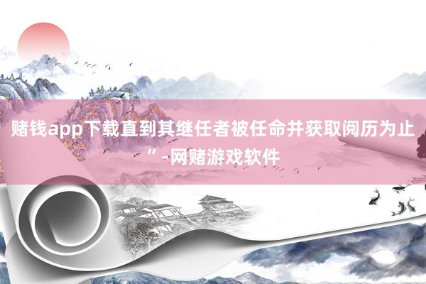 赌钱app下载直到其继任者被任命并获取阅历为止”-网赌游戏软件