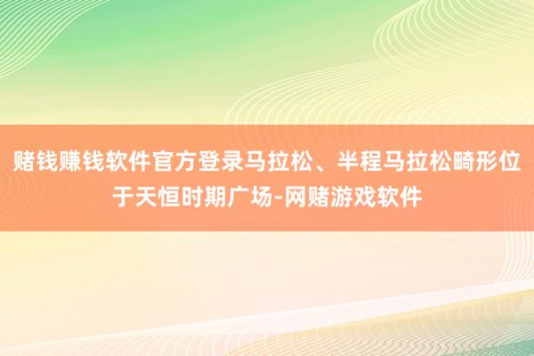赌钱赚钱软件官方登录马拉松、半程马拉松畸形位于天恒时期广场-网赌游戏软件