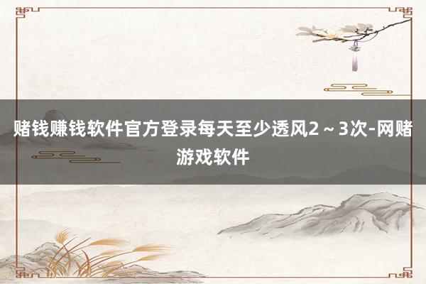 赌钱赚钱软件官方登录每天至少透风2～3次-网赌游戏软件