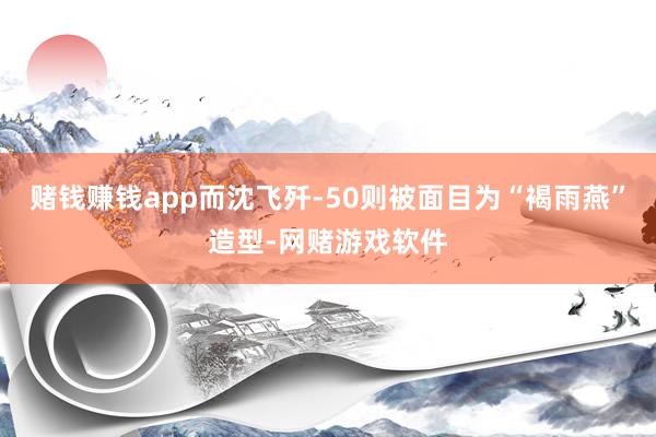 赌钱赚钱app而沈飞歼-50则被面目为“褐雨燕”造型-网赌游戏软件