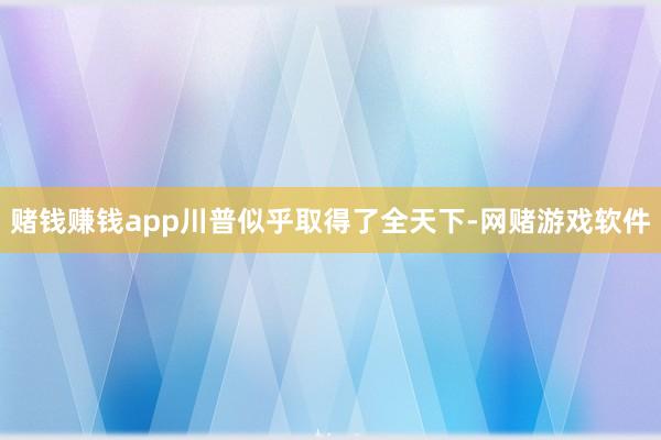 赌钱赚钱app川普似乎取得了全天下-网赌游戏软件