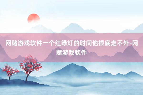 网赌游戏软件一个红绿灯的时间他根底走不外-网赌游戏软件