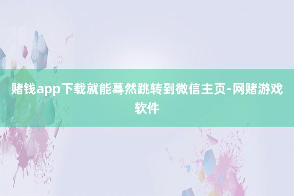 赌钱app下载就能蓦然跳转到微信主页-网赌游戏软件