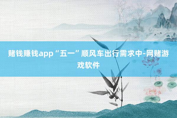 赌钱赚钱app“五一”顺风车出行需求中-网赌游戏软件