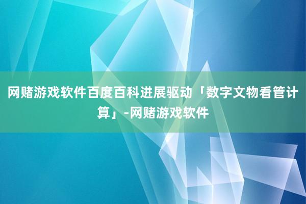 网赌游戏软件百度百科进展驱动「数字文物看管计算」-网赌游戏软件
