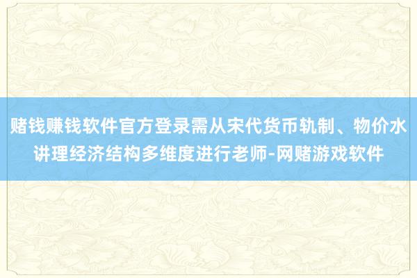 赌钱赚钱软件官方登录需从宋代货币轨制、物价水讲理经济结构多维度进行老师-网赌游戏软件