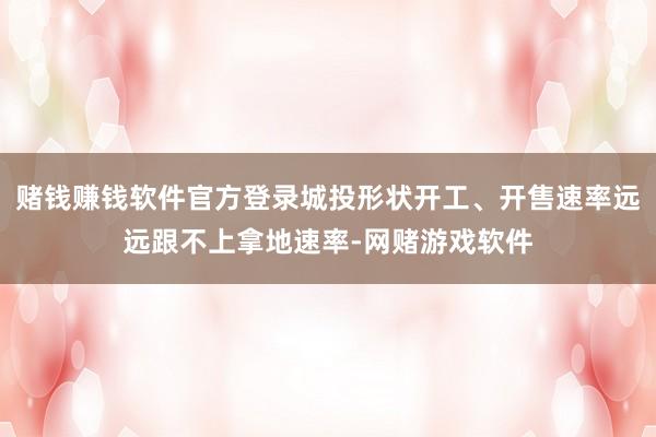 赌钱赚钱软件官方登录城投形状开工、开售速率远远跟不上拿地速率-网赌游戏软件
