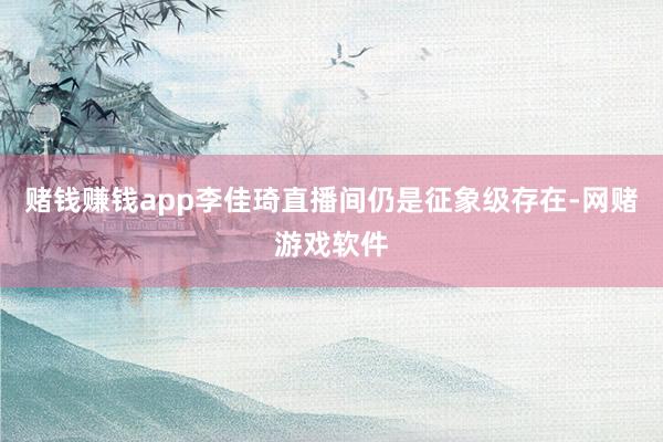 赌钱赚钱app李佳琦直播间仍是征象级存在-网赌游戏软件