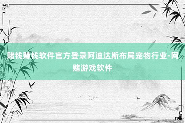 赌钱赚钱软件官方登录　　阿迪达斯布局宠物行业-网赌游戏软件