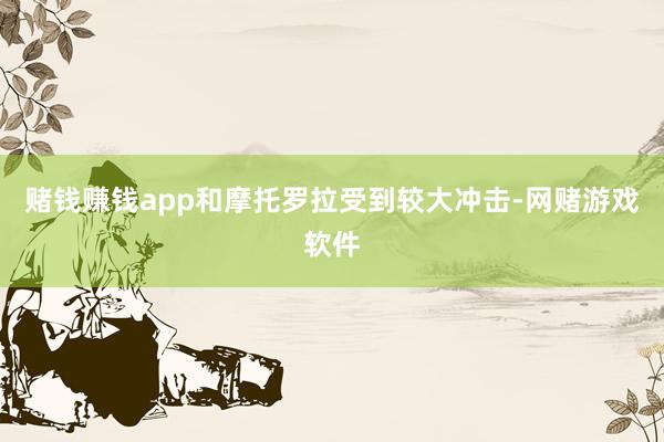 赌钱赚钱app和摩托罗拉受到较大冲击-网赌游戏软件