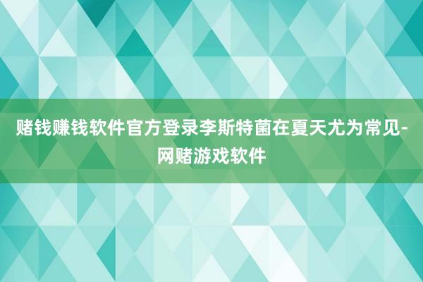 赌钱赚钱软件官方登录李斯特菌在夏天尤为常见-网赌游戏软件