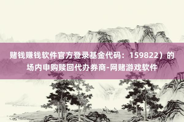 赌钱赚钱软件官方登录基金代码:159822)的场内申购赎回代办券商-网赌游戏软件
