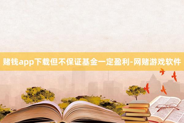 赌钱app下载但不保证基金一定盈利-网赌游戏软件