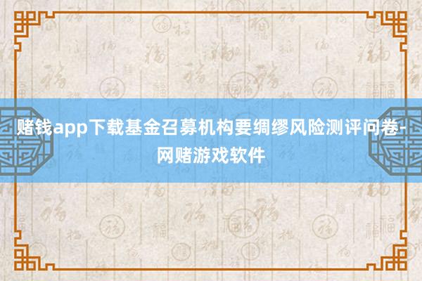 赌钱app下载基金召募机构要绸缪风险测评问卷-网赌游戏软件