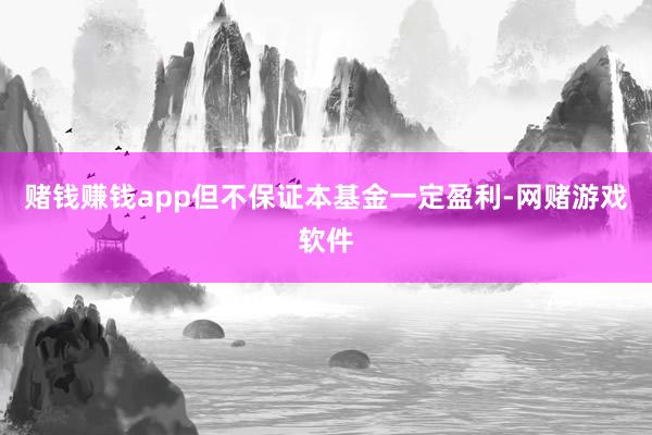 赌钱赚钱app但不保证本基金一定盈利-网赌游戏软件