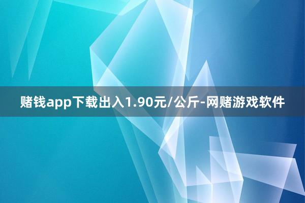 赌钱app下载出入1.90元/公斤-网赌游戏软件