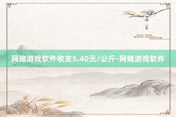 网赌游戏软件收支5.40元/公斤-网赌游戏软件