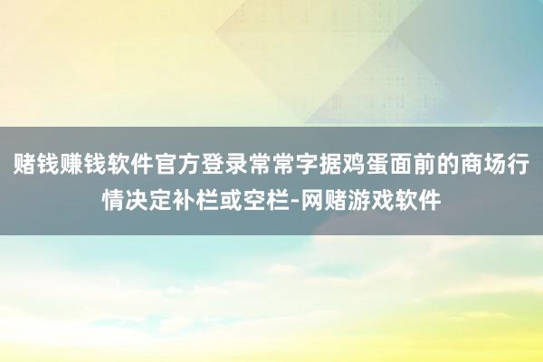 赌钱赚钱软件官方登录常常字据鸡蛋面前的商场行情决定补栏或空栏-网赌游戏软件