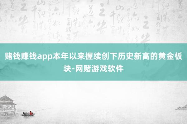 赌钱赚钱app本年以来握续创下历史新高的黄金板块-网赌游戏软件
