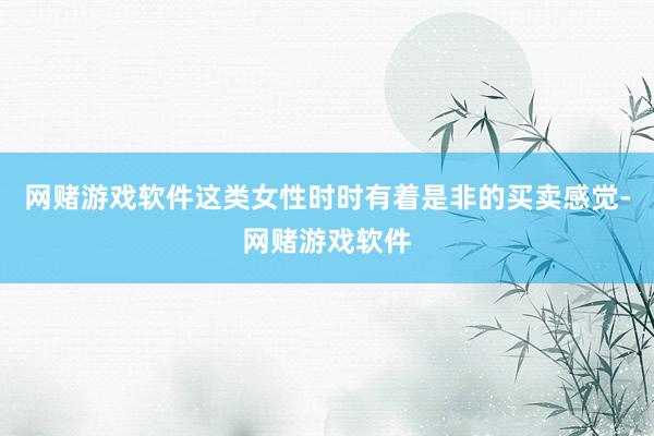 网赌游戏软件这类女性时时有着是非的买卖感觉-网赌游戏软件