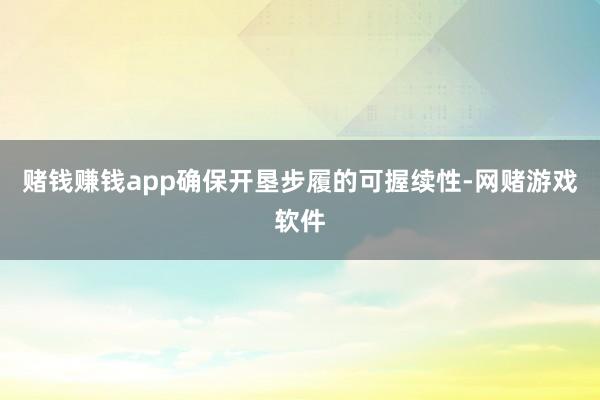 赌钱赚钱app确保开垦步履的可握续性-网赌游戏软件