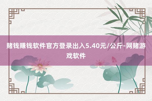 赌钱赚钱软件官方登录出入5.40元/公斤-网赌游戏软件