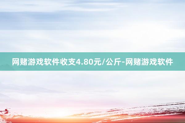网赌游戏软件收支4.80元/公斤-网赌游戏软件