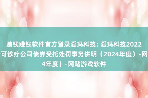 赌钱赚钱软件官方登录爱玛科技: 爱玛科技2022年公成就行可诊疗公司债券受托处罚事务讲明（2024年度）-网赌游戏软件