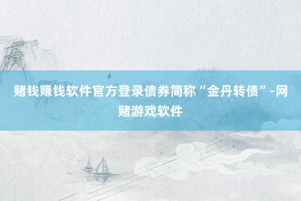 赌钱赚钱软件官方登录债券简称“金丹转债”-网赌游戏软件