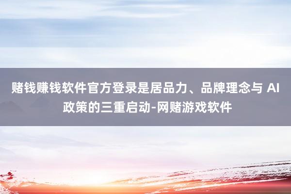 赌钱赚钱软件官方登录是居品力、品牌理念与 AI 政策的三重启动-网赌游戏软件