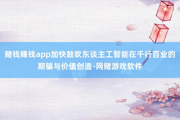 赌钱赚钱app加快鼓吹东谈主工智能在千行百业的期骗与价值创造-网赌游戏软件