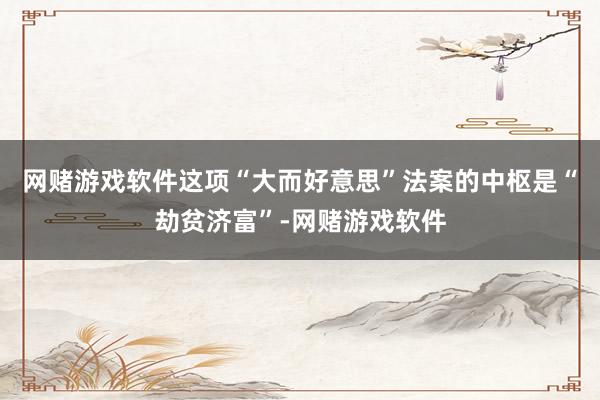 网赌游戏软件这项“大而好意思”法案的中枢是“劫贫济富”-网赌游戏软件