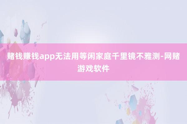 赌钱赚钱app无法用等闲家庭千里镜不雅测-网赌游戏软件