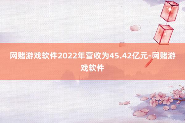 网赌游戏软件2022年营收为45.42亿元-网赌游戏软件