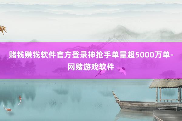 赌钱赚钱软件官方登录神抢手单量超5000万单-网赌游戏软件
