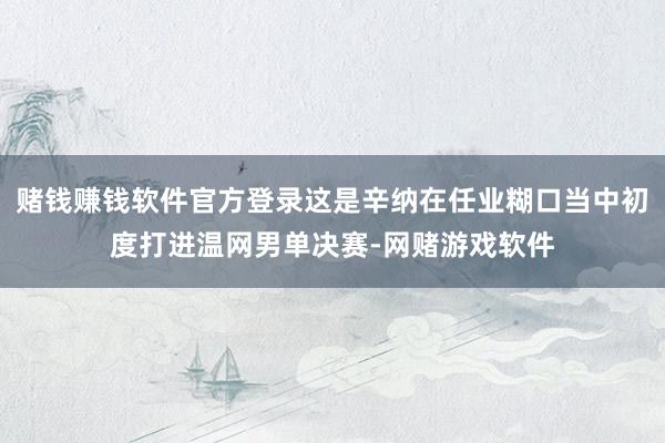 赌钱赚钱软件官方登录这是辛纳在任业糊口当中初度打进温网男单决赛-网赌游戏软件