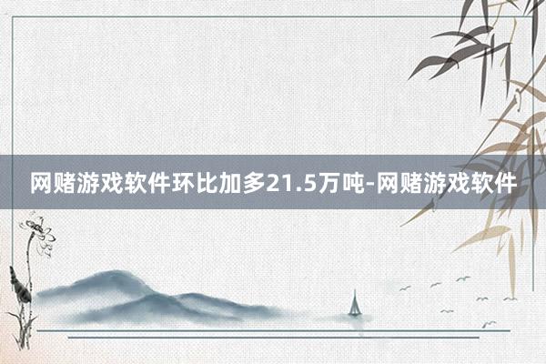 网赌游戏软件环比加多21.5万吨-网赌游戏软件