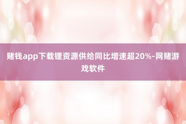 赌钱app下载锂资源供给同比增速超20%-网赌游戏软件