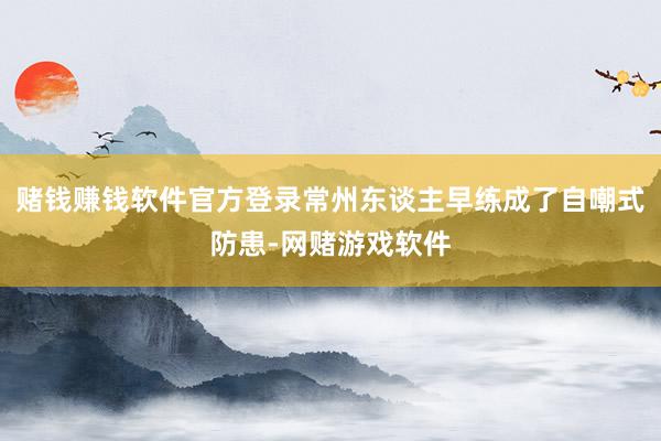 赌钱赚钱软件官方登录常州东谈主早练成了自嘲式防患-网赌游戏软件