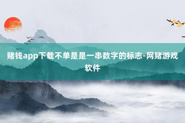 赌钱app下载不单是是一串数字的标志-网赌游戏软件