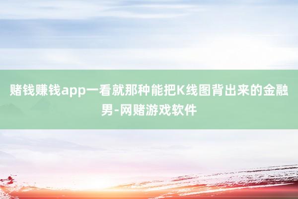 赌钱赚钱app一看就那种能把K线图背出来的金融男-网赌游戏软件