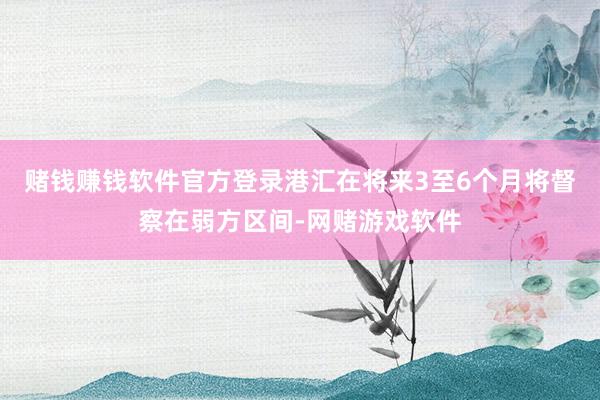赌钱赚钱软件官方登录港汇在将来3至6个月将督察在弱方区间-网赌游戏软件