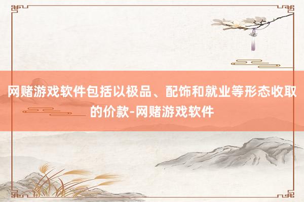 网赌游戏软件包括以极品、配饰和就业等形态收取的价款-网赌游戏软件