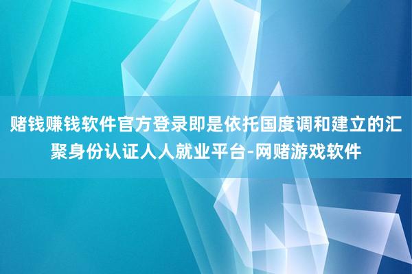 赌钱赚钱软件官方登录即是依托国度调和建立的汇聚身份认证人人就业平台-网赌游戏软件