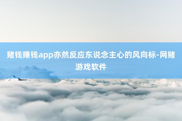 赌钱赚钱app亦然反应东说念主心的风向标-网赌游戏软件