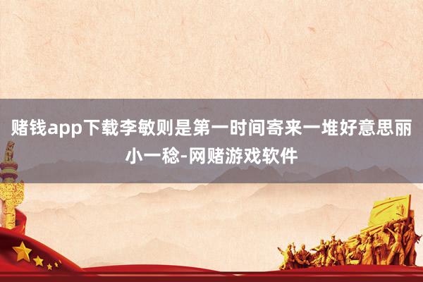 赌钱app下载李敏则是第一时间寄来一堆好意思丽小一稔-网赌游戏软件