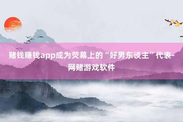 赌钱赚钱app成为荧幕上的“好男东谈主”代表-网赌游戏软件