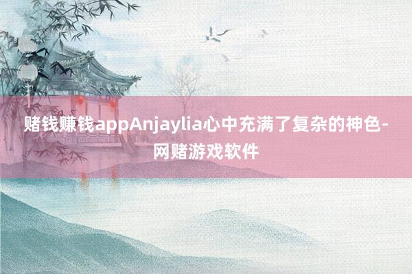 赌钱赚钱appAnjaylia心中充满了复杂的神色-网赌游戏软件