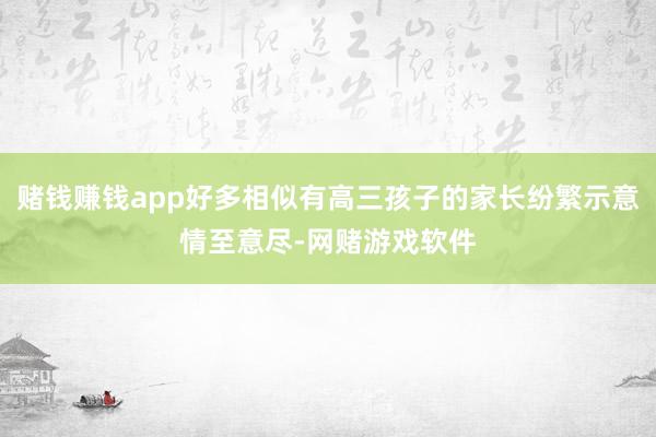 赌钱赚钱app好多相似有高三孩子的家长纷繁示意情至意尽-网赌游戏软件