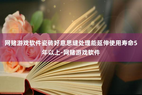 网赌游戏软件瓷砖好意思缝处理能延伸使用寿命5年以上-网赌游戏软件